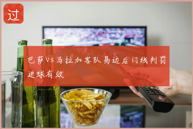 巴萨vs马拉加客队易边后门线判罚进球有效