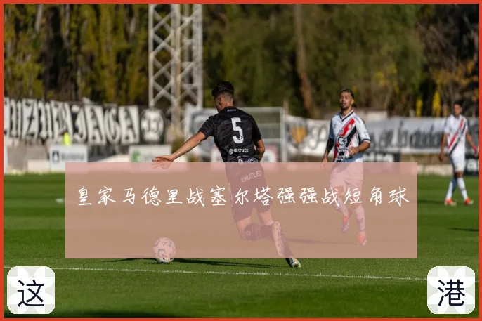 皇家马德里战塞尔塔强强战短角球