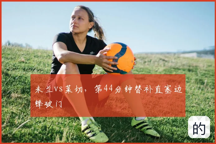 米兰vs莱切,第44分钟替补直塞边锋破门