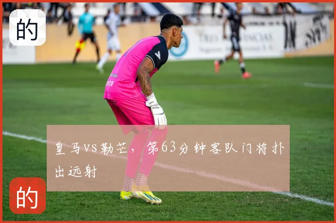 皇马vs勒芒，第63分钟客队门将扑出远射